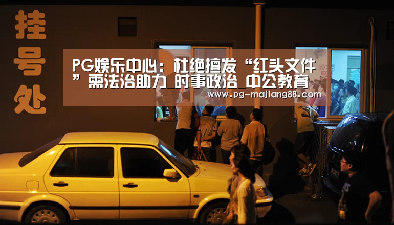 PG娱乐中心：杜绝擅发“红头文件”需法治助力_时事政治_中公教育网